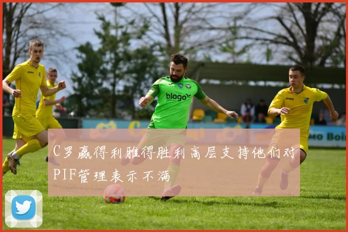 C罗赢得利雅得胜利高层支持他们对PIF管理表示不满