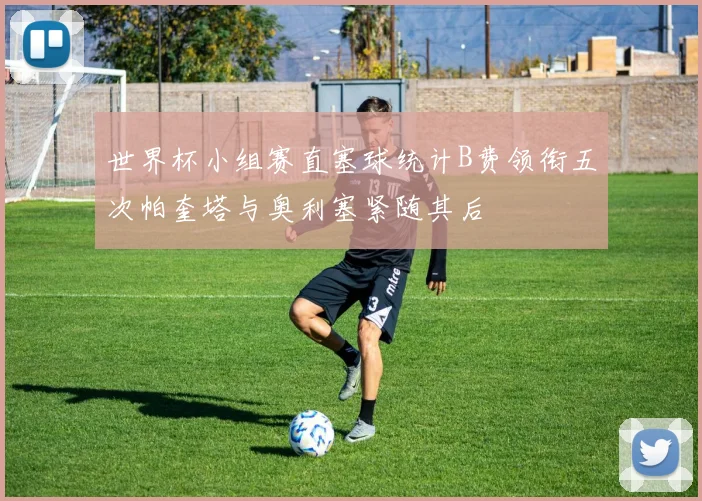 世界杯小组赛直塞球统计B费领衔五次帕奎塔与奥利塞紧随其后