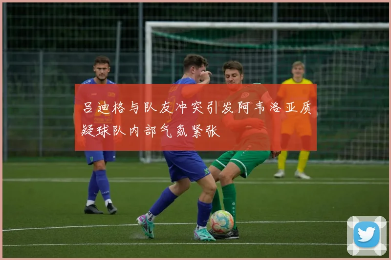 吕迪格与队友冲突引发阿韦洛亚质疑球队内部气氛紧张
