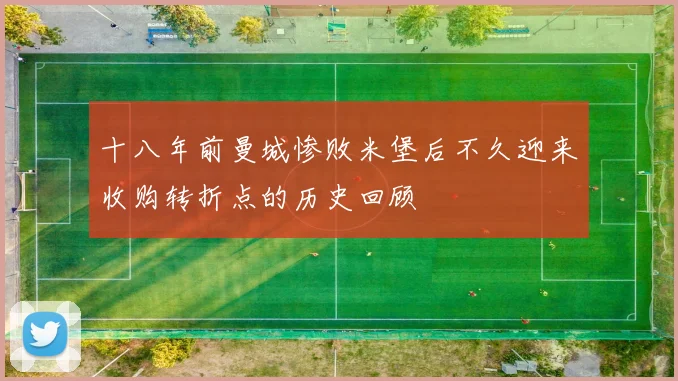 十八年前曼城惨败米堡后不久迎来收购转折点的历史回顾