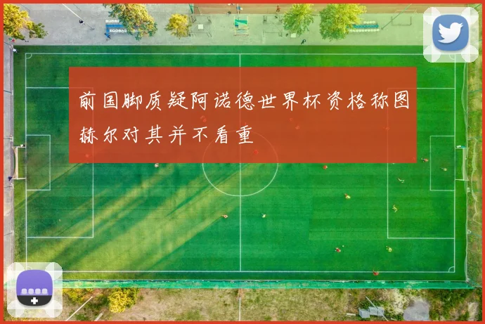 前国脚质疑阿诺德世界杯资格称图赫尔对其并不看重