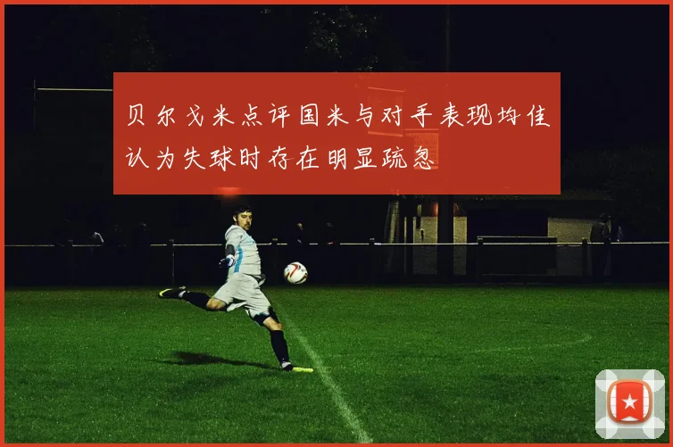贝尔戈米点评国米与对手表现均佳认为失球时存在明显疏忽