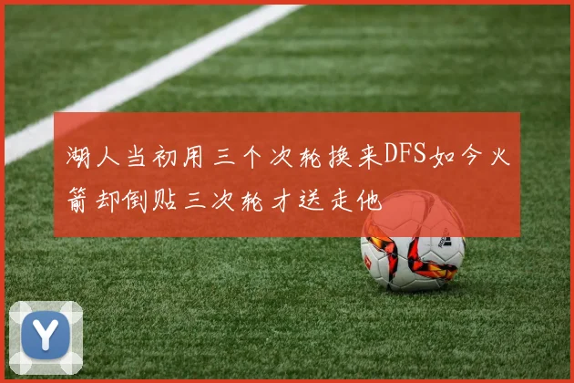 湖人当初用三个次轮换来DFS如今火箭却倒贴三次轮才送走他