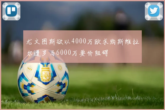 尤文图斯欲以4000万欧求购斯维拉尔遭罗马6000万要价阻碍