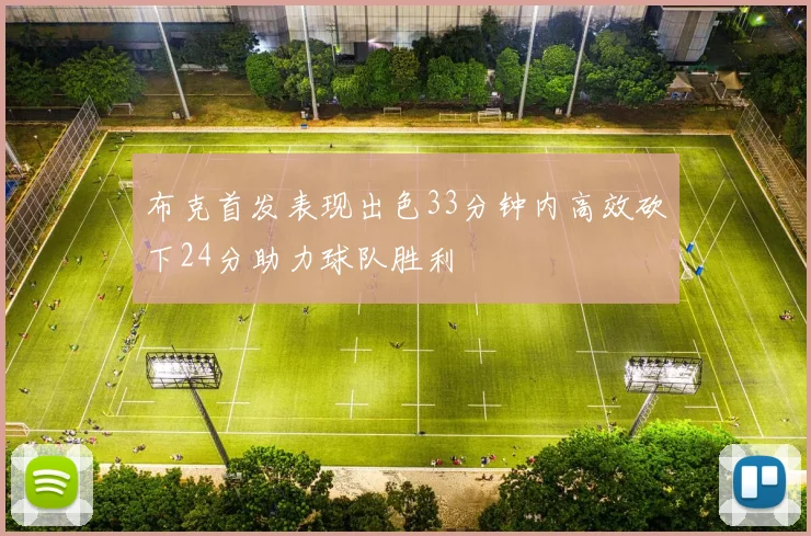 布克首发表现出色33分钟内高效砍下24分助力球队胜利
