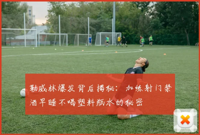 勒威林爆发背后揭秘：加练射门禁酒早睡不喝塑料瓶水的秘密