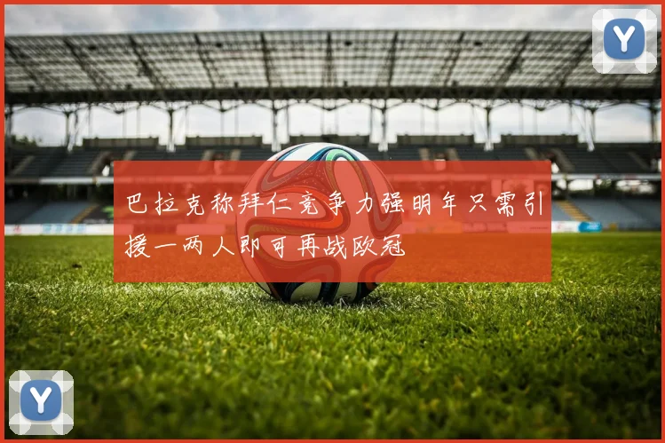 巴拉克称拜仁竞争力强明年只需引援一两人即可再战欧冠