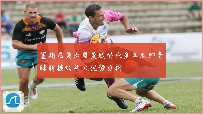 塞梅尼奥加盟曼城替代多库瓜帅青睐新援的两大优势分析