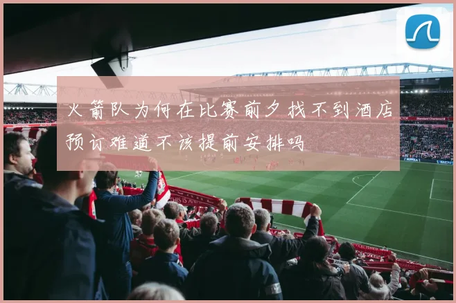 火箭队为何在比赛前夕找不到酒店预订难道不该提前安排吗
