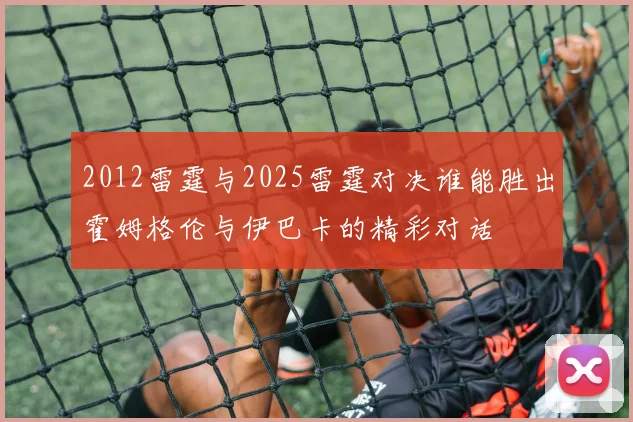 2012雷霆与2025雷霆对决谁能胜出霍姆格伦与伊巴卡的精彩对话