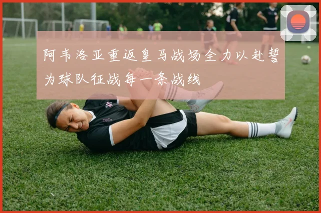阿韦洛亚重返皇马战场全力以赴誓为球队征战每一条战线