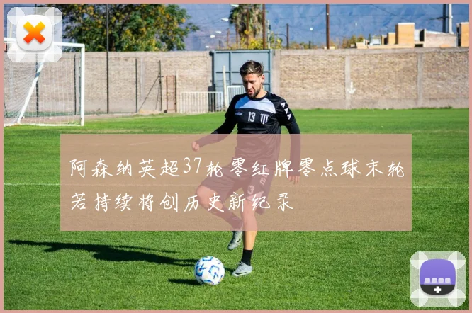 阿森纳英超37轮零红牌零点球末轮若持续将创历史新纪录