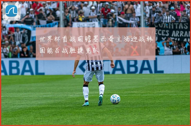 世界杯首战前瞻墨西哥主场迎战韩国能否战胜捷克队