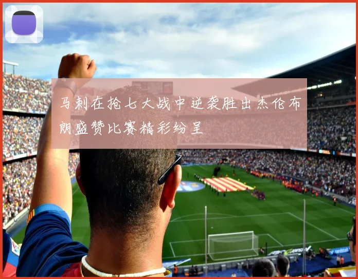 马刺在抢七大战中逆袭胜出杰伦布朗盛赞比赛精彩纷呈