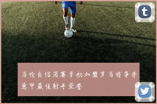 马伦自信若赛季初加盟罗马将争夺意甲最佳射手荣誉