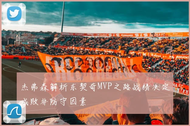 杰弗森解析东契奇MVP之路战绩决定成败非防守因素