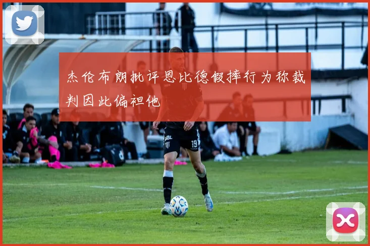 杰伦布朗批评恩比德假摔行为称裁判因此偏袒他