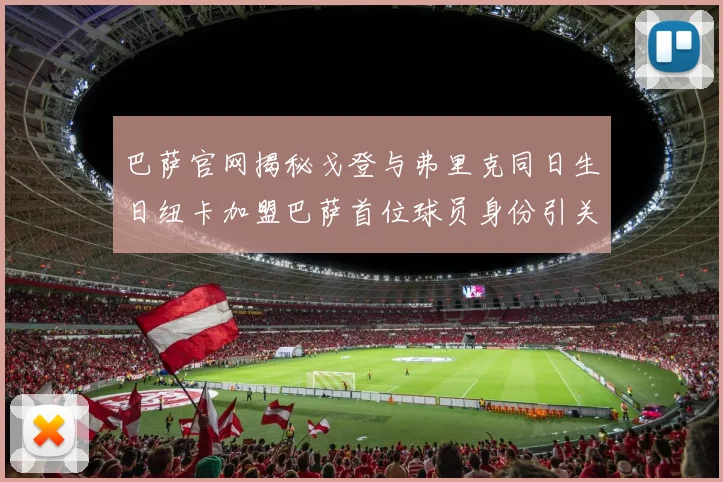巴萨官网揭秘戈登与弗里克同日生日纽卡加盟巴萨首位球员身份引关注