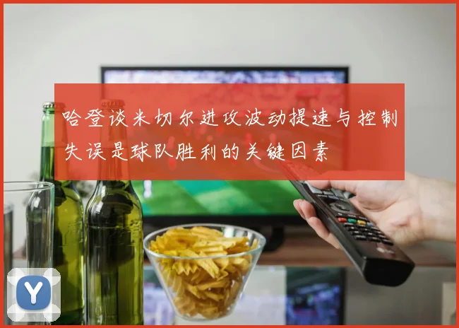 哈登谈米切尔进攻波动提速与控制失误是球队胜利的关键因素