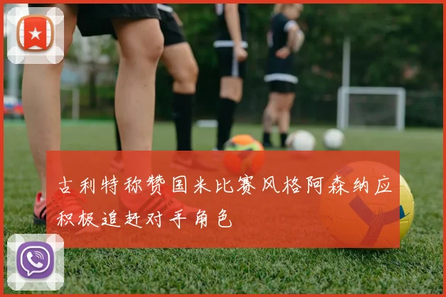 古利特称赞国米比赛风格阿森纳应积极追赶对手角色