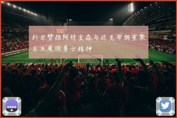 科尔赞扬阿特金森与迈克布朗重聚东决展现勇士精神