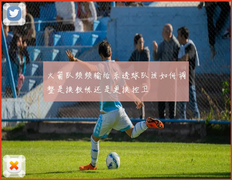 火箭队频频输给乐透球队该如何调整是换教练还是更换控卫