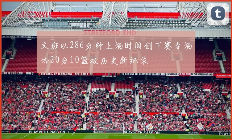 文班以286分钟上场时间创下赛季场均20分10篮板历史新纪录