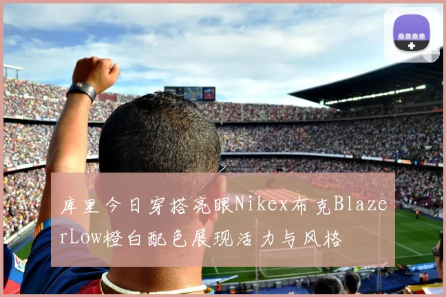 库里今日穿搭亮眼Nikex布克BlazerLow橙白配色展现活力与风格