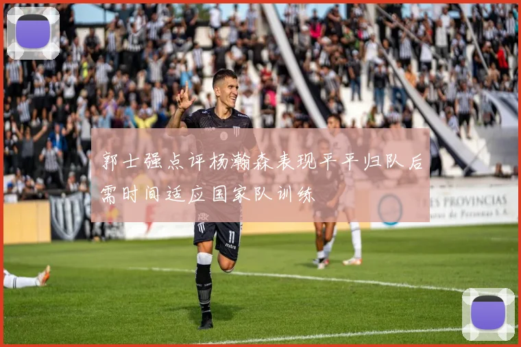 郭士强点评杨瀚森表现平平归队后需时间适应国家队训练