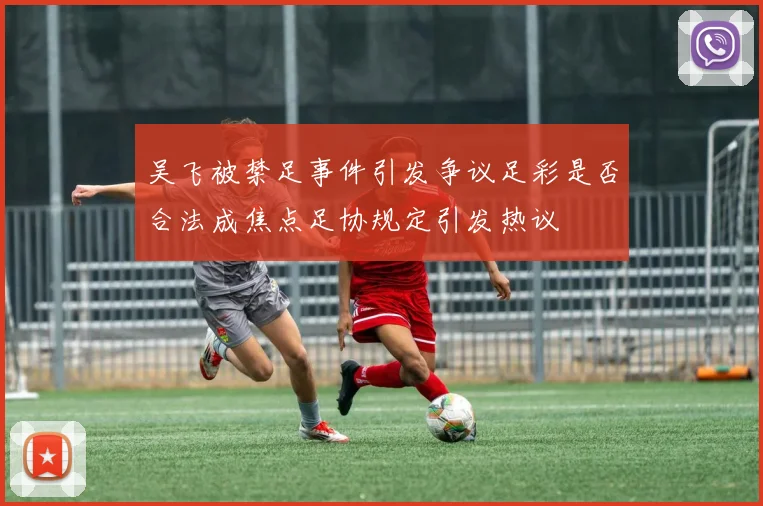 吴飞被禁足事件引发争议足彩是否合法成焦点足协规定引发热议
