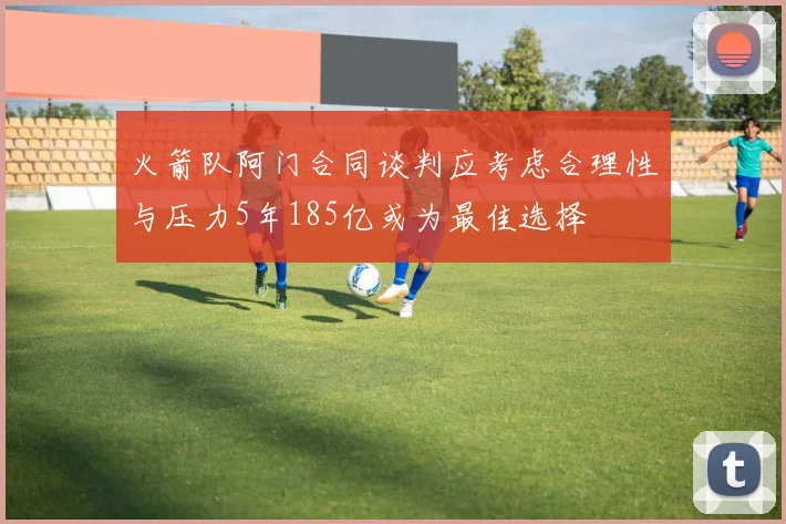 火箭队阿门合同谈判应考虑合理性与压力5年185亿或为最佳选择