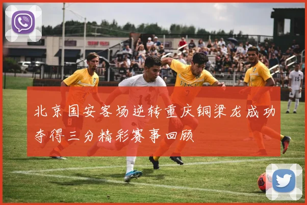 北京国安客场逆转重庆铜梁龙成功夺得三分精彩赛事回顾